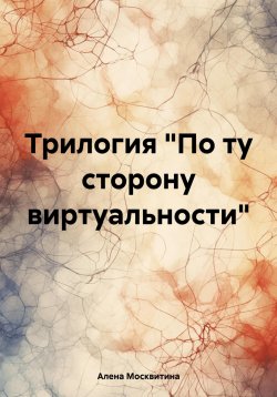 Книга "Трилогия «По ту сторону виртуальности»" – Алена Москвитина, 2024