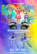 Мультипликация для детей Sci-Art Kids. Авторская методика (Ксения Мира, 2024)