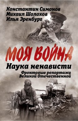 Книга "Наука ненависти. Фронтовые репортажи Великой Отечественной / Сборник" {Моя война} – Михаил Шолохов, Константин Симонов, Илья Эренбург