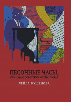 Книга "Песочные часы, или Сага о советских журналистах" – Лейла Кушенова, 2024