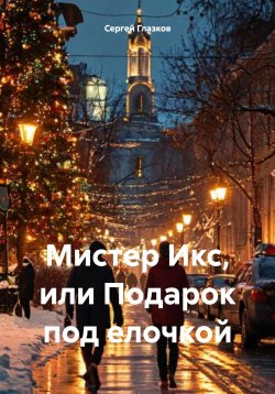 Книга "Мистер Икс, или Подарок под елочкой" – Сергей Глазков, 2024