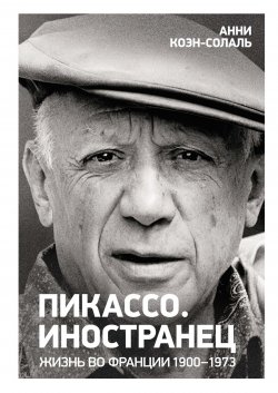 Книга "Пикассо. Иностранец. Жизнь во Франции, 1900–1973" {Персона (Азбука-Аттикус, КоЛибри)} – Анни Коэн-Солаль, 2023