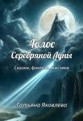 Голос Серебряной Луны. Сказки, фэнтези, мистика (Татьяна Яковлева, 2024)