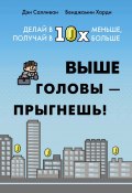 Выше головы – прыгнешь! Делай в 10х меньше, получай в 10х больше (Харди Бенжамин, Дэн Салливан, 2023)