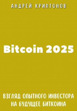 Книга "Bitcoin 2025. Взгляд опытного инвестора на будущее биткоина" – Андрей Криптонов, 2024