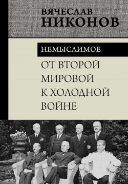 Книга "От Второй мировой к холодной войне. Немыслимое" {Никонов Вячеслав. Книги известного историка и политолога} – Вячеслав Никонов, 2024