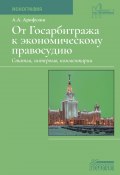 Книга "От Госарбитража к экономическому правосудию. Статьи, интервью, комментарии. / Монография. 2 изд., доп." (Александр Арифулин, 2023)