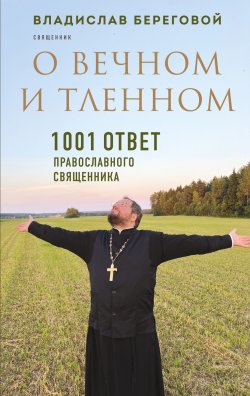 Книга "О вечном и тленном. 1001 ответ православного священника" {Священники-блогеры. О любви, семье и вере} – Владислав Береговой, 2024