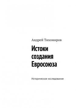 Книга "Истоки создания Евросоюза. Историческое исследование" – Андрей Тихомиров