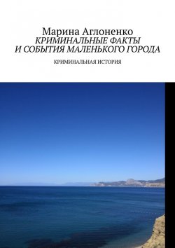 Книга "Криминальные факты и события маленького города. Криминальная история" – Марина Аглоненко