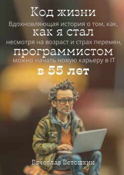 Книга "Код жизни: как я стал программистом в 55 лет" – Вячеслав Ветошкин