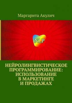 Книга "Нейролингвистическое программирование: использование в маркетинге и продажах" – Маргарита Акулич