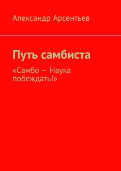 Книга "Путь самбиста. «Самбо – наука побеждать!»" – Александр Арсентьев