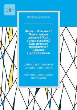 Книга "Дети… Кто они? Что с ними делать? Как воспитывать? Как решать проблемы? Диалог с родителями. Вопросы и ответы психоаналитически ориентированного психолога" – Наталья Кузнецова