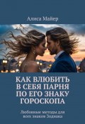 Как влюбить в себя парня по его знаку гороскопа. Любовные методы для всех знаков Зодиака (Алиса Майер)