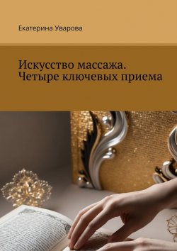 Книга "Искусство массажа. Четыре ключевых приема" – Екатерина Уварова