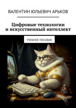 Книга "Цифровые технологии и искусственный интеллект. Учебное пособие" – Валентин Арьков