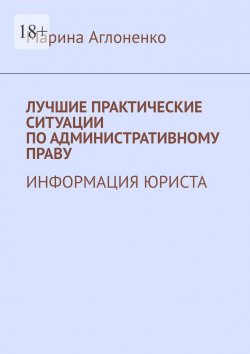 Книга "Лучшие практические ситуации по административному праву. Информация юриста" – Марина Аглоненко