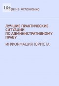 Лучшие практические ситуации по административному праву. Информация юриста (Марина Аглоненко)