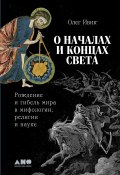 О началах и концах света: Рождение и гибель мира в мифологии, религии и науке / Раскрывает концепции зарождения мира в разных мировых культурах с примерами из религиозных и научных текстов (Олег Ивик, 2025)