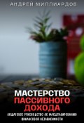 Мастерство пассивного дохода. Пошаговое руководство по масштабированию финансовой независимости (Андрей Миллиардов, 2024)