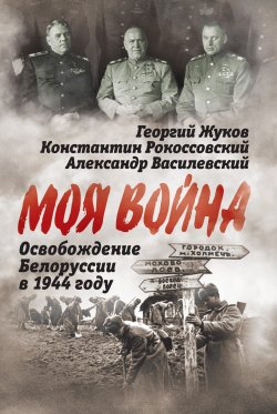 Книга "Освобождение Белоруссии 1944 год" {Моя война} – Александр Василевский, Константин Рокоссовский, Георгий Жуков, Пантелеймон Пономаренко, Сергей Руденко, П. Батов, М. Панов, Афанасий Белобородов, Николай Антипенко, В. Казаков, Г. Столяров