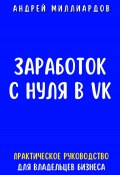 Заработок с нуля в VK. Практическое руководство для владельцев бизнеса (Андрей Миллиардов, 2024)