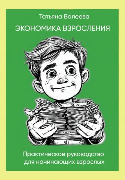 Книга "Экономика взросления. Практическое руководство для начинающих взрослых от 14-ти лет." – Татьяна Валеева, 2024