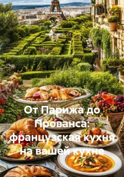 Книга "От Парижа до Прованса: французская кухня на вашей кухне" – Романова Виктория, 2024