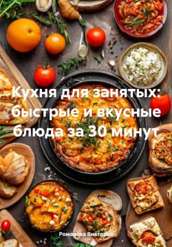 Книга "Кухня для занятых: быстрые и вкусные блюда за 30 минут" – Романова Виктория, 2024