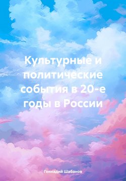 Книга "Культурные и политические события в 20-е годы в России" – Геннадий Шабанов, 2024