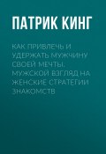 Как привлечь и удержать мужчину своей мечты. Мужской взгляд на женские стратегии знакомств (Кинг Патрик, 2025)