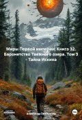 Миры Первой империи: Книга 32. Баронетство Таежного озера. Том 3 – Тайна Искина (Александр Емельянов, 2024)