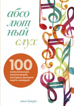 Книга "Абсолютный слух. 100 классических композиций, которые должен знать каждый" {Понятная классика. Разберись в классической музыке!} – Тим Бувери, 2021