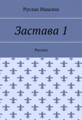 Застава 1. Рассказ (Руслан Ишалин)