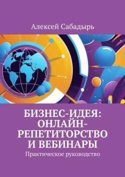 Книга "Бизнес-идея: онлайн-репетиторство и вебинары. Практическое руководство" – Алексей Сабадырь