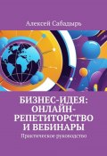 Бизнес-идея: онлайн-репетиторство и вебинары. Практическое руководство (Алексей Сабадырь)