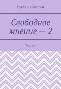 Свободное мнение – 2. Рассказ (Руслан Ишалин)