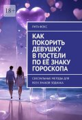 Как покорить девушку в постели по её знаку гороскопа. Сексуальные методы для всех знаков Зодиака (Рита Фокс)