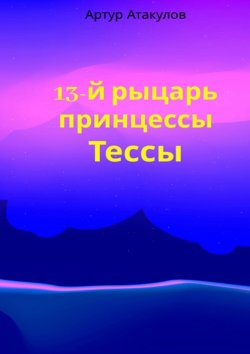 Книга "13-й рыцарь принцессы Тессы" – Артур Атакулов