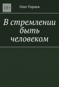 В стремлении быть человеком (Олег Горцев)