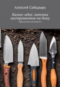 Бизнес-идея: заточка инструментов на дому. Практическое руководство (Алексей Сабадырь)