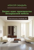 Бизнес-идея: производство бескаркасной мебели. Практическое руководство (Алексей Сабадырь)