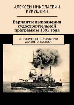 Книга "Варианты выполнения судостроительной программы 1895 года. И программы по усилению Дальнего Востока" – Алексей Кукушкин