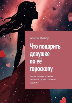 Книга "Что подарить девушке по её гороскопу. Какие подарки любят девушки разных знаков зодиака" – Алиса Майер