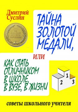 Книга "Тайна золотой медали, или как стать отличником в школе, в ВУЗе и в жизни" – Дмитрий Суслин, 2024