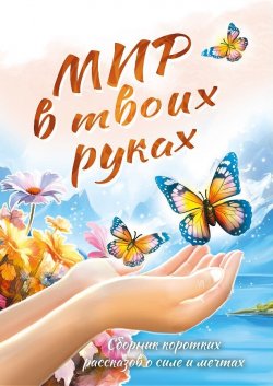 Книга "Мир в твоих руках / Сборник коротких рассказов" – , 2024