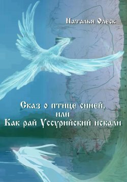 Книга "Сказ и птице синей, или Как рай Уссурийский искали" – Наталья Олеск, 2024