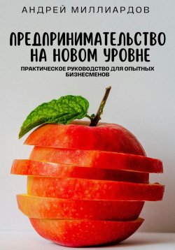 Книга "Предпринимательство на новом уровне. Практическое руководство для опытных бизнесменов" – Андрей Миллиардов, 2024