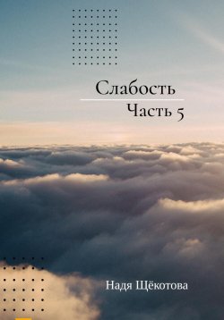 Книга "Слабость. Часть 5" – Надя Щёкотова, 2024